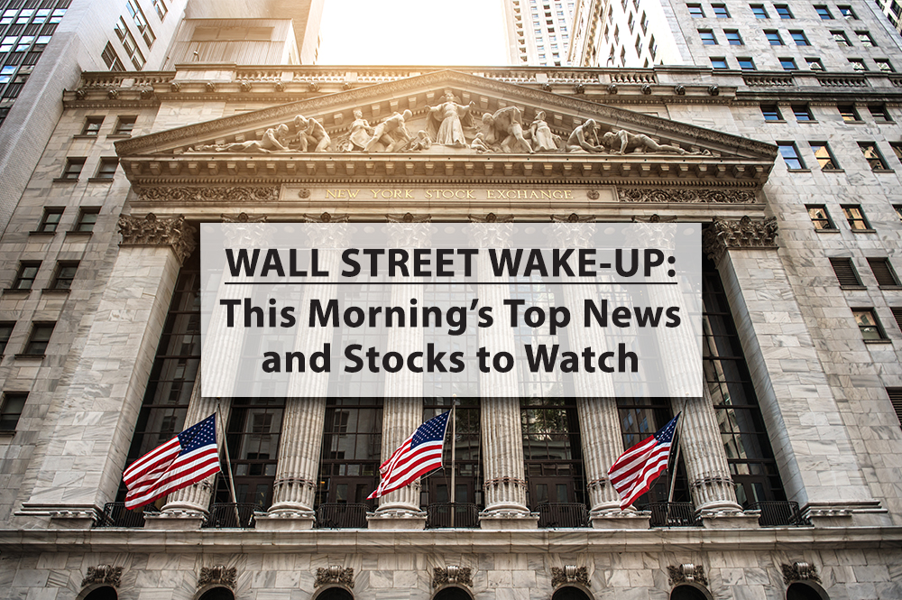 Wall Street Wake-Up: The Morning’s Top News and Stocks to Watch